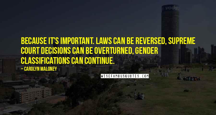 Carolyn Maloney Quotes: Because it's important. Laws can be reversed, Supreme Court decisions can be overturned, gender classifications can continue.