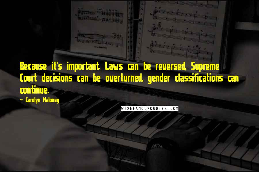 Carolyn Maloney Quotes: Because it's important. Laws can be reversed, Supreme Court decisions can be overturned, gender classifications can continue.