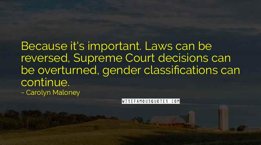Carolyn Maloney Quotes: Because it's important. Laws can be reversed, Supreme Court decisions can be overturned, gender classifications can continue.