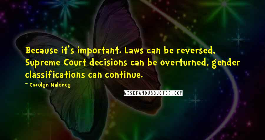 Carolyn Maloney Quotes: Because it's important. Laws can be reversed, Supreme Court decisions can be overturned, gender classifications can continue.