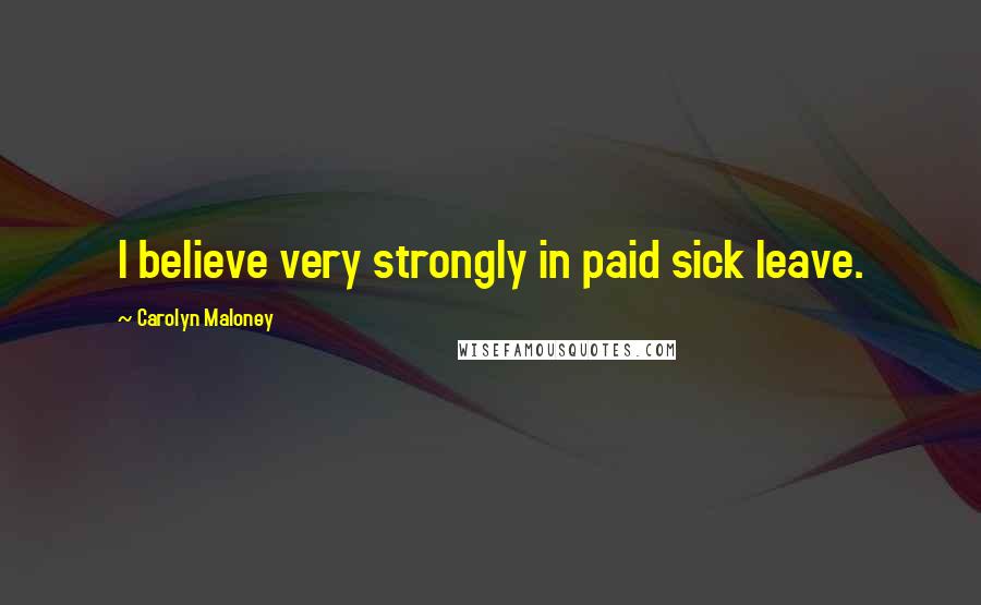 Carolyn Maloney Quotes: I believe very strongly in paid sick leave.