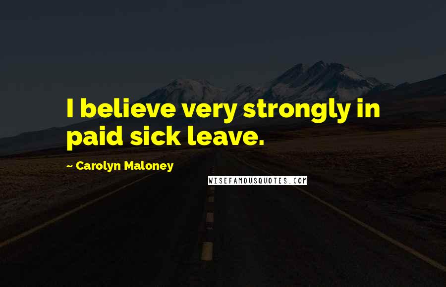Carolyn Maloney Quotes: I believe very strongly in paid sick leave.
