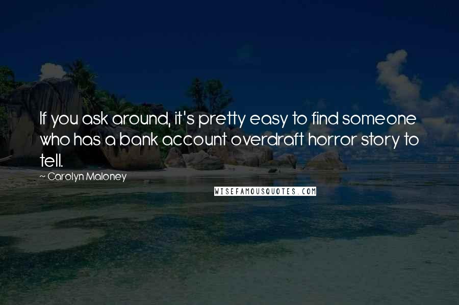 Carolyn Maloney Quotes: If you ask around, it's pretty easy to find someone who has a bank account overdraft horror story to tell.