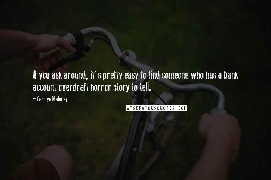 Carolyn Maloney Quotes: If you ask around, it's pretty easy to find someone who has a bank account overdraft horror story to tell.