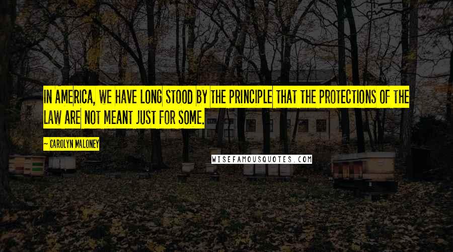 Carolyn Maloney Quotes: In America, we have long stood by the principle that the protections of the law are not meant just for some.