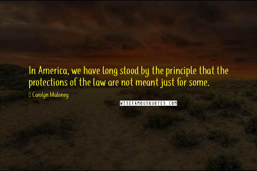 Carolyn Maloney Quotes: In America, we have long stood by the principle that the protections of the law are not meant just for some.