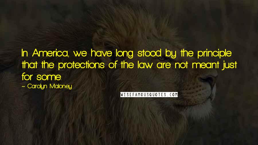 Carolyn Maloney Quotes: In America, we have long stood by the principle that the protections of the law are not meant just for some.