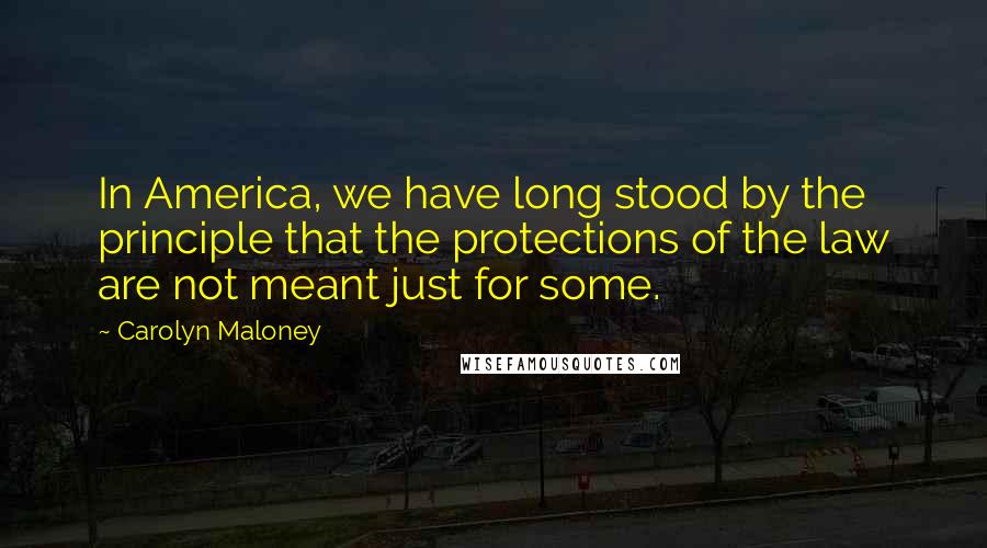 Carolyn Maloney Quotes: In America, we have long stood by the principle that the protections of the law are not meant just for some.