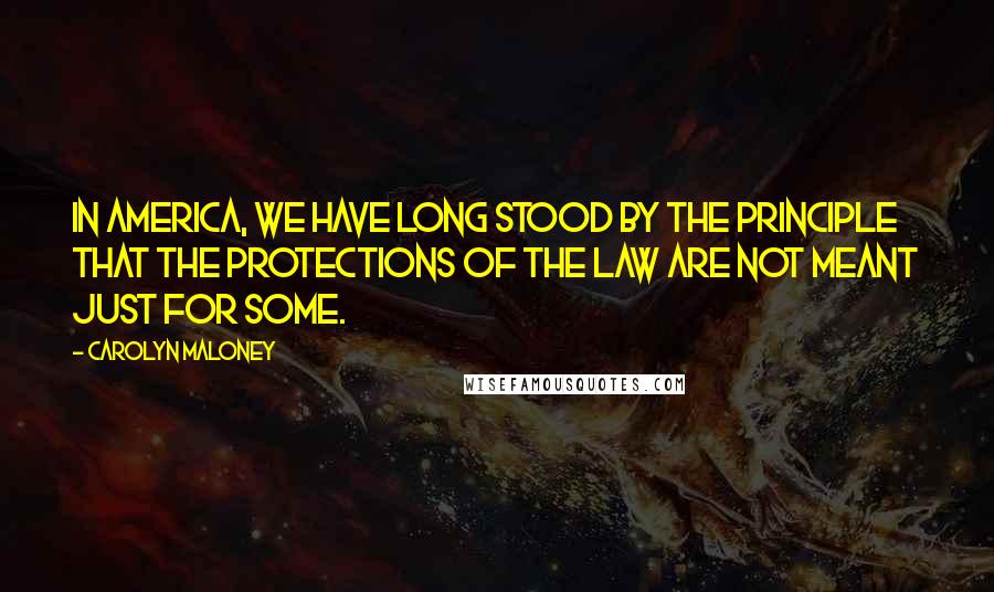 Carolyn Maloney Quotes: In America, we have long stood by the principle that the protections of the law are not meant just for some.