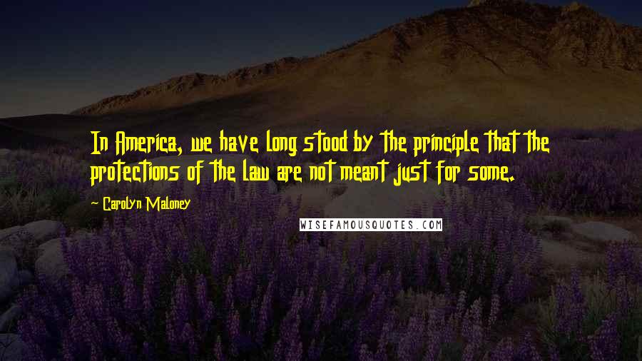 Carolyn Maloney Quotes: In America, we have long stood by the principle that the protections of the law are not meant just for some.