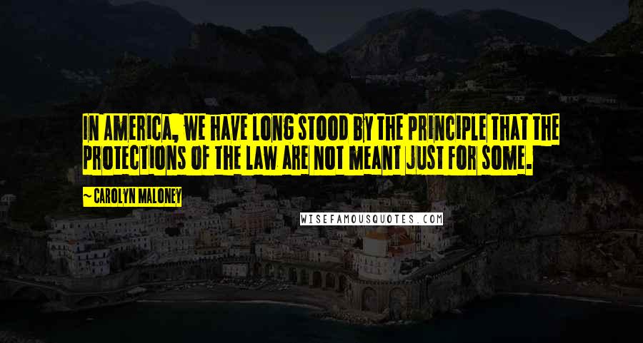 Carolyn Maloney Quotes: In America, we have long stood by the principle that the protections of the law are not meant just for some.