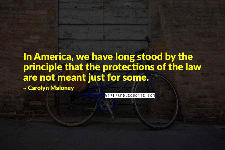 Carolyn Maloney Quotes: In America, we have long stood by the principle that the protections of the law are not meant just for some.