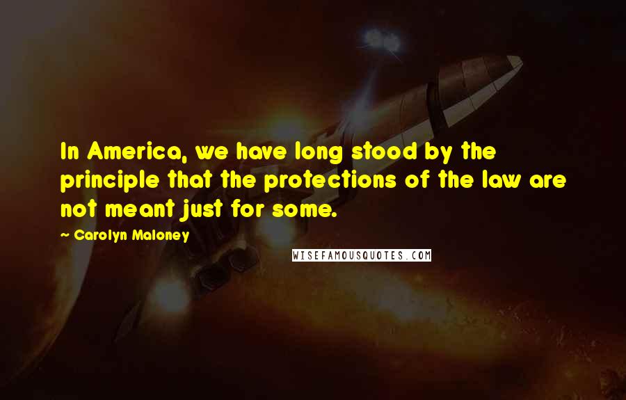 Carolyn Maloney Quotes: In America, we have long stood by the principle that the protections of the law are not meant just for some.