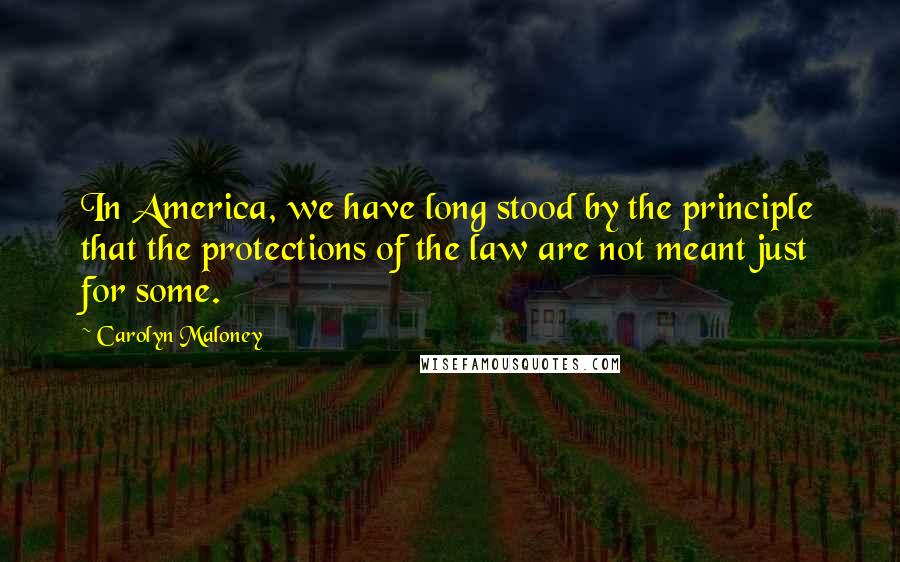 Carolyn Maloney Quotes: In America, we have long stood by the principle that the protections of the law are not meant just for some.