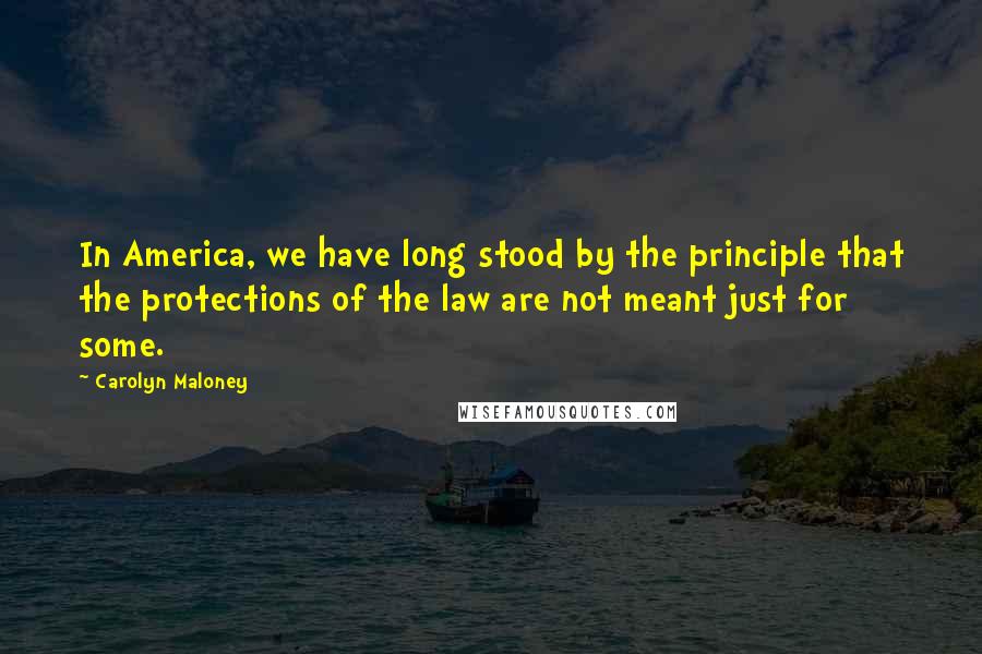 Carolyn Maloney Quotes: In America, we have long stood by the principle that the protections of the law are not meant just for some.