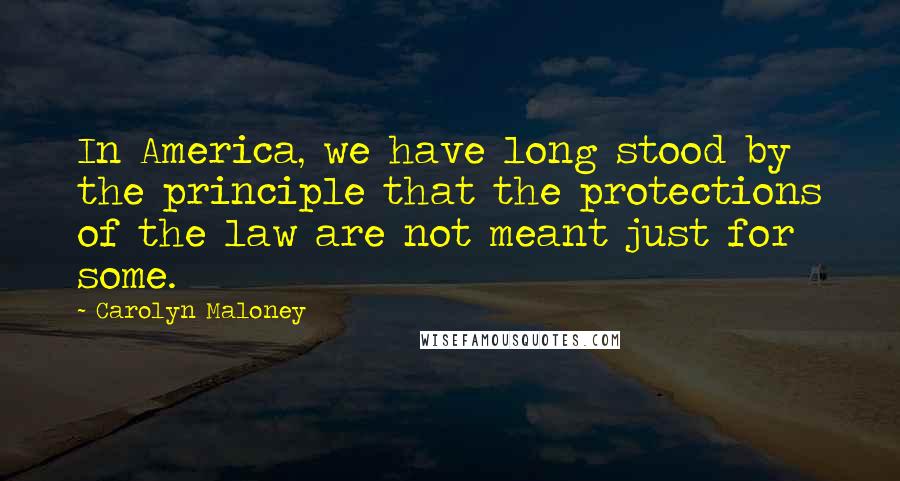 Carolyn Maloney Quotes: In America, we have long stood by the principle that the protections of the law are not meant just for some.