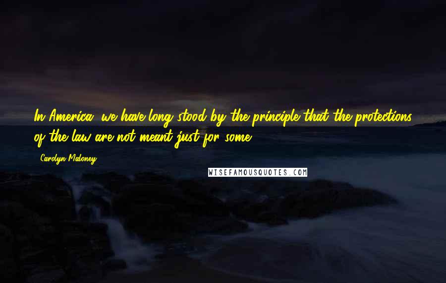 Carolyn Maloney Quotes: In America, we have long stood by the principle that the protections of the law are not meant just for some.
