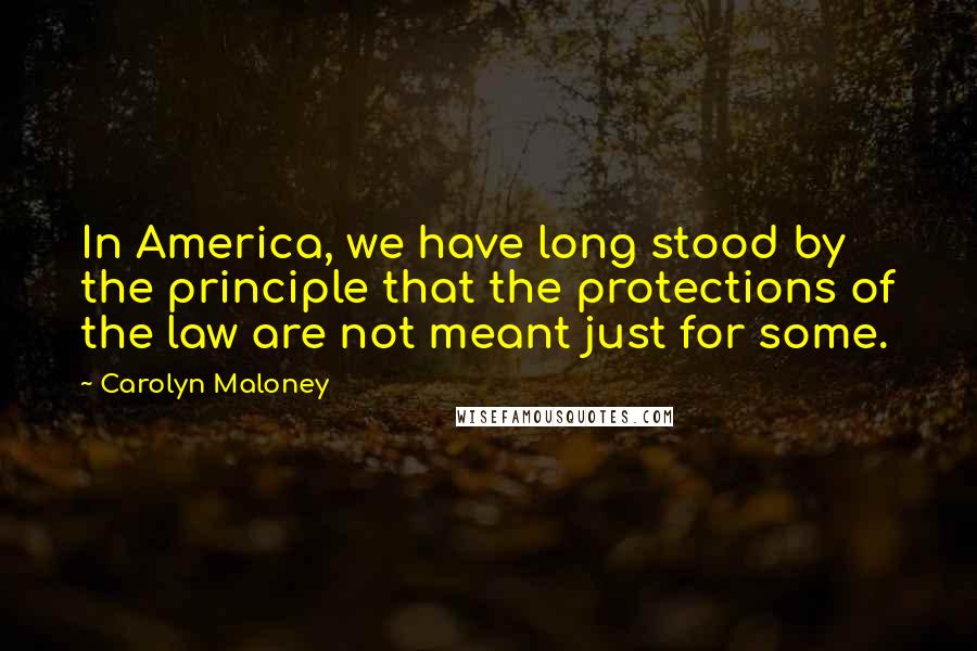 Carolyn Maloney Quotes: In America, we have long stood by the principle that the protections of the law are not meant just for some.