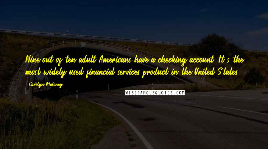 Carolyn Maloney Quotes: Nine out of ten adult Americans have a checking account. It's the most widely used financial services product in the United States.