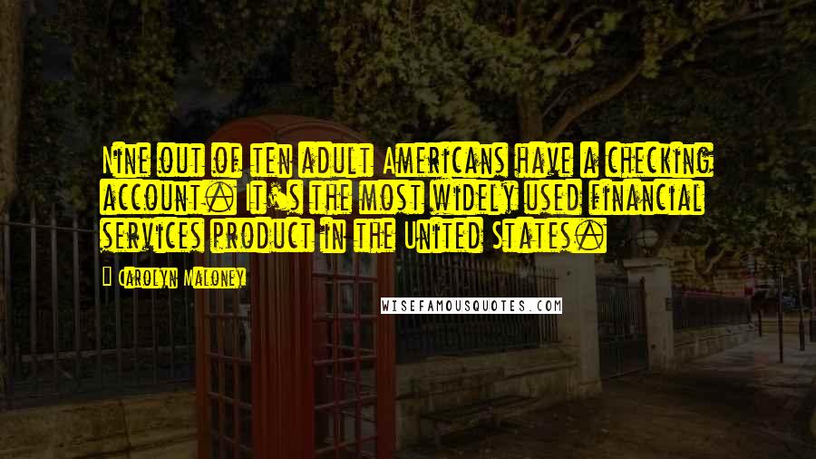 Carolyn Maloney Quotes: Nine out of ten adult Americans have a checking account. It's the most widely used financial services product in the United States.