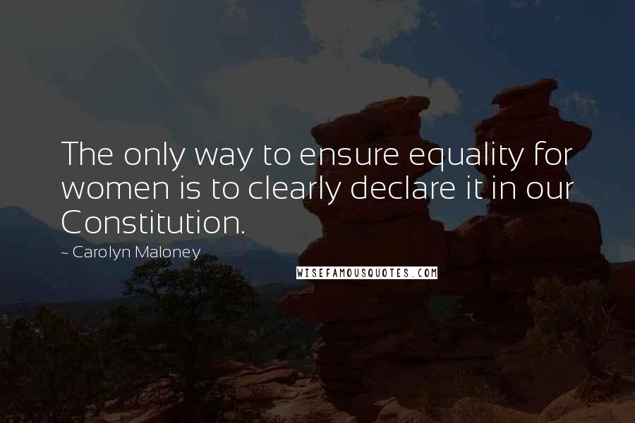 Carolyn Maloney Quotes: The only way to ensure equality for women is to clearly declare it in our Constitution.
