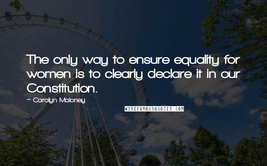Carolyn Maloney Quotes: The only way to ensure equality for women is to clearly declare it in our Constitution.