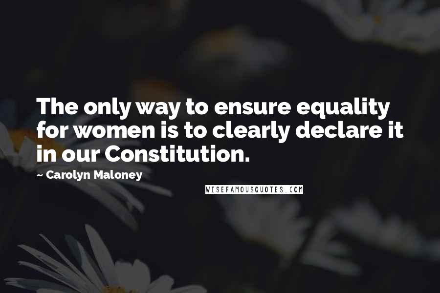 Carolyn Maloney Quotes: The only way to ensure equality for women is to clearly declare it in our Constitution.