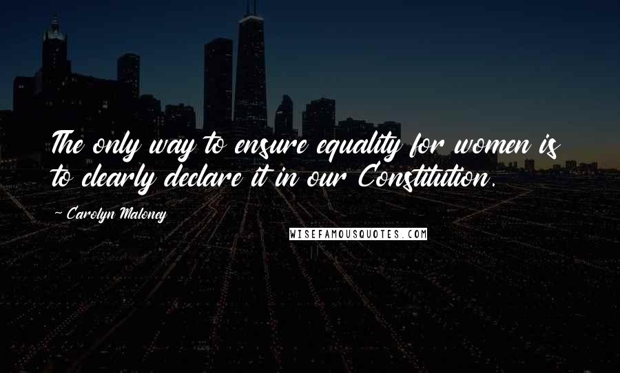 Carolyn Maloney Quotes: The only way to ensure equality for women is to clearly declare it in our Constitution.