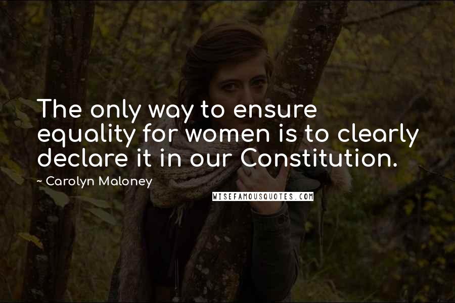 Carolyn Maloney Quotes: The only way to ensure equality for women is to clearly declare it in our Constitution.