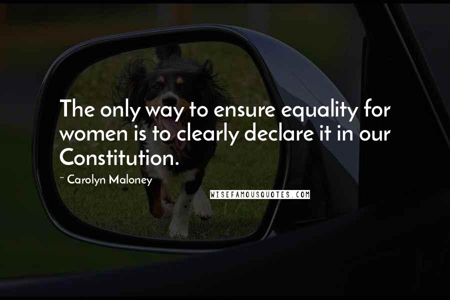 Carolyn Maloney Quotes: The only way to ensure equality for women is to clearly declare it in our Constitution.