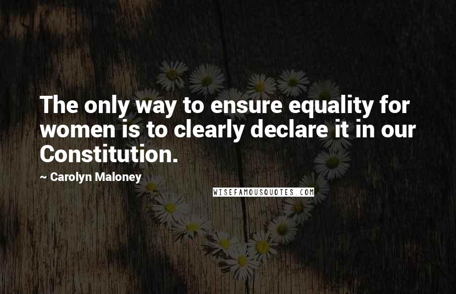 Carolyn Maloney Quotes: The only way to ensure equality for women is to clearly declare it in our Constitution.