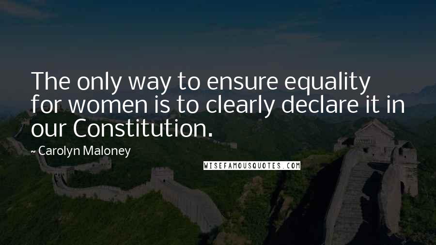 Carolyn Maloney Quotes: The only way to ensure equality for women is to clearly declare it in our Constitution.