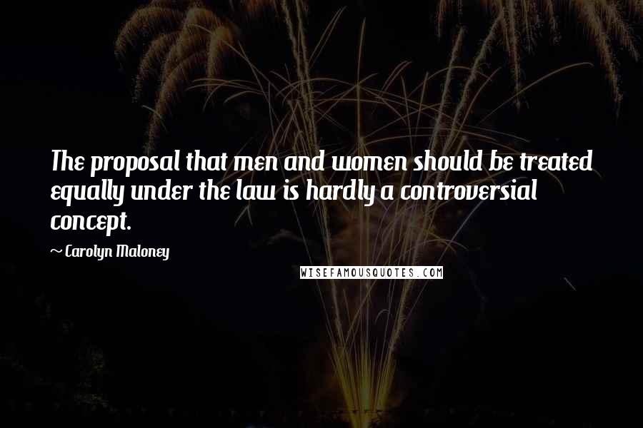 Carolyn Maloney Quotes: The proposal that men and women should be treated equally under the law is hardly a controversial concept.