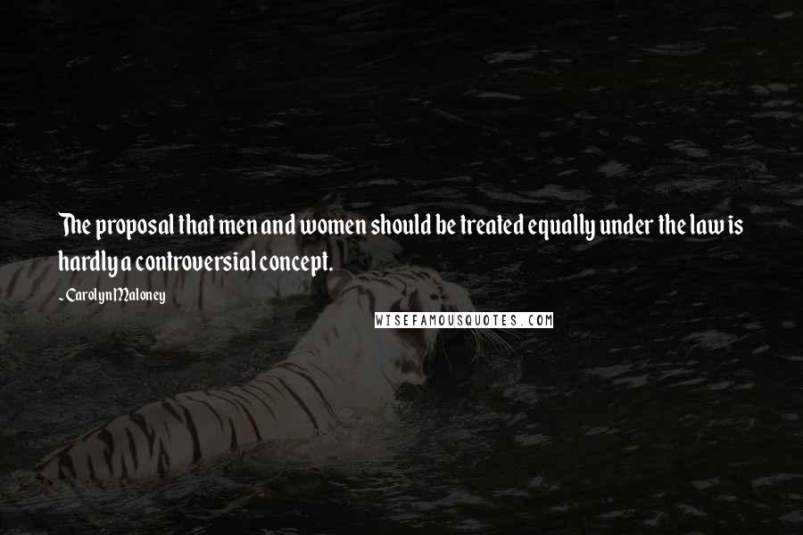 Carolyn Maloney Quotes: The proposal that men and women should be treated equally under the law is hardly a controversial concept.