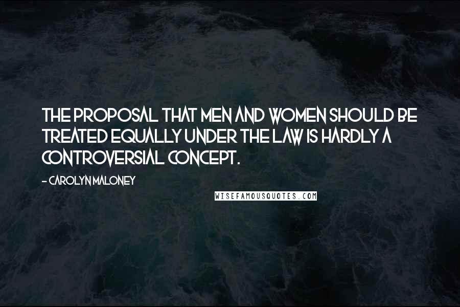Carolyn Maloney Quotes: The proposal that men and women should be treated equally under the law is hardly a controversial concept.