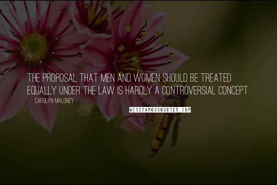 Carolyn Maloney Quotes: The proposal that men and women should be treated equally under the law is hardly a controversial concept.