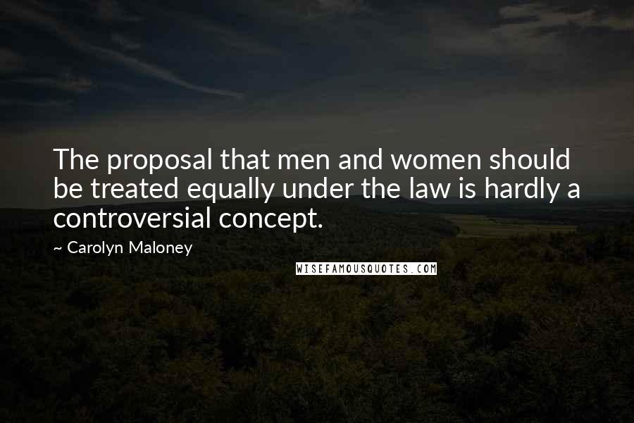 Carolyn Maloney Quotes: The proposal that men and women should be treated equally under the law is hardly a controversial concept.