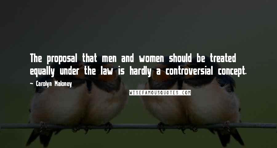 Carolyn Maloney Quotes: The proposal that men and women should be treated equally under the law is hardly a controversial concept.