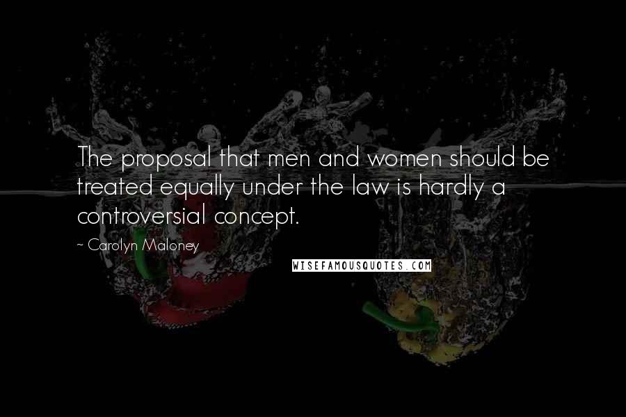 Carolyn Maloney Quotes: The proposal that men and women should be treated equally under the law is hardly a controversial concept.