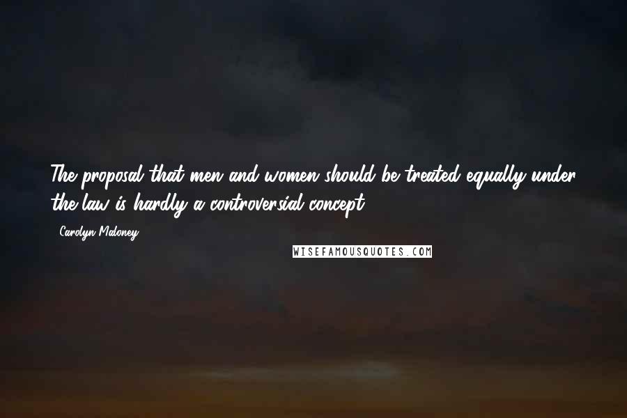 Carolyn Maloney Quotes: The proposal that men and women should be treated equally under the law is hardly a controversial concept.