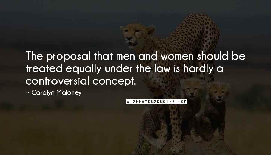 Carolyn Maloney Quotes: The proposal that men and women should be treated equally under the law is hardly a controversial concept.