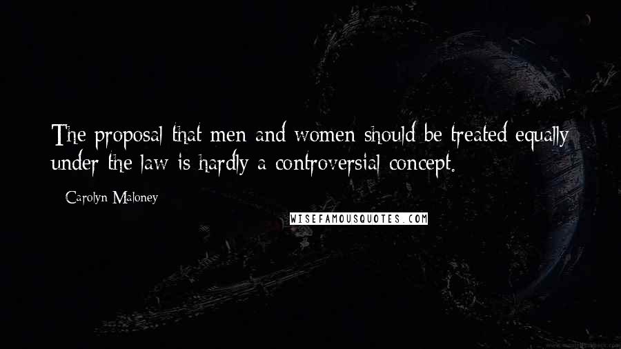 Carolyn Maloney Quotes: The proposal that men and women should be treated equally under the law is hardly a controversial concept.