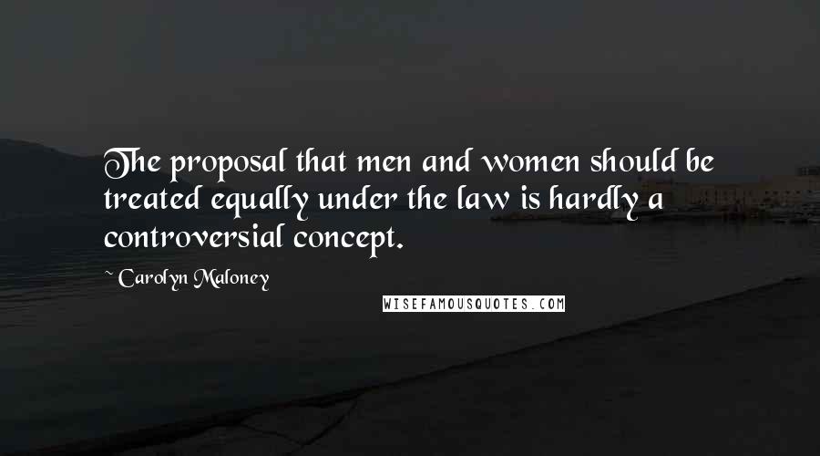 Carolyn Maloney Quotes: The proposal that men and women should be treated equally under the law is hardly a controversial concept.