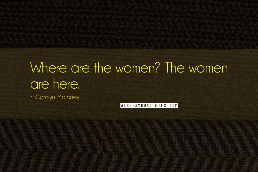 Carolyn Maloney Quotes: Where are the women? The women are here.