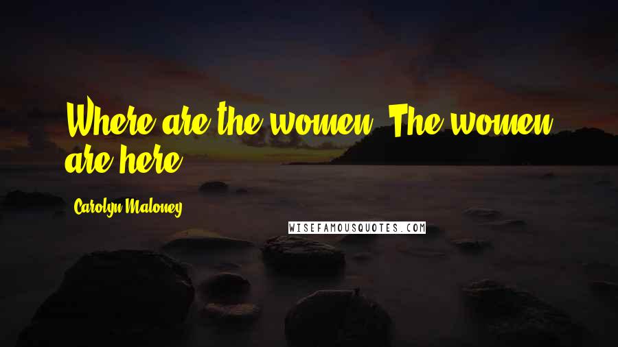 Carolyn Maloney Quotes: Where are the women? The women are here.