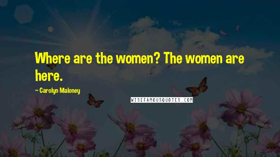 Carolyn Maloney Quotes: Where are the women? The women are here.