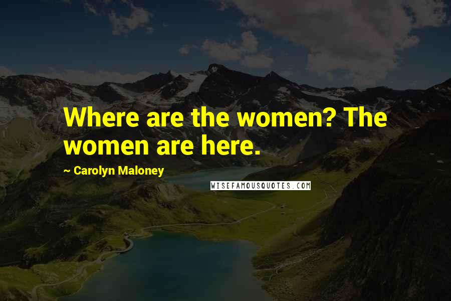 Carolyn Maloney Quotes: Where are the women? The women are here.