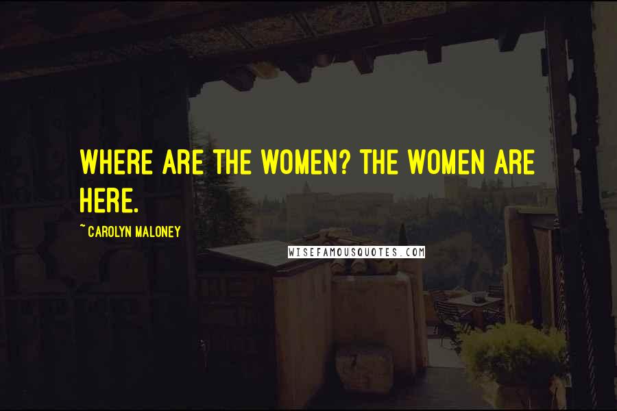 Carolyn Maloney Quotes: Where are the women? The women are here.