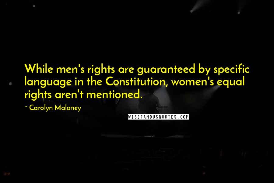 Carolyn Maloney Quotes: While men's rights are guaranteed by specific language in the Constitution, women's equal rights aren't mentioned.