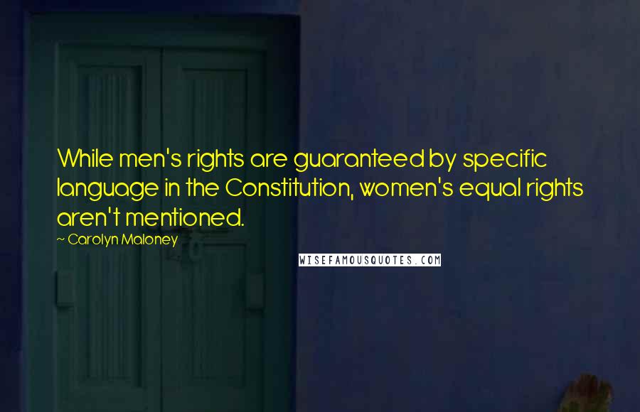 Carolyn Maloney Quotes: While men's rights are guaranteed by specific language in the Constitution, women's equal rights aren't mentioned.